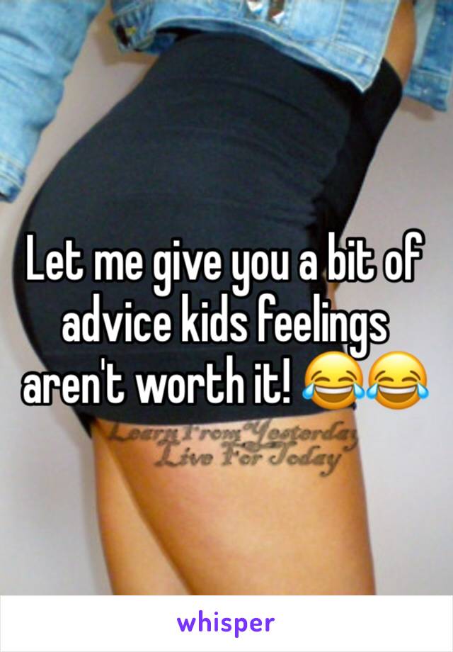 Let me give you a bit of advice kids feelings aren't worth it! 😂😂