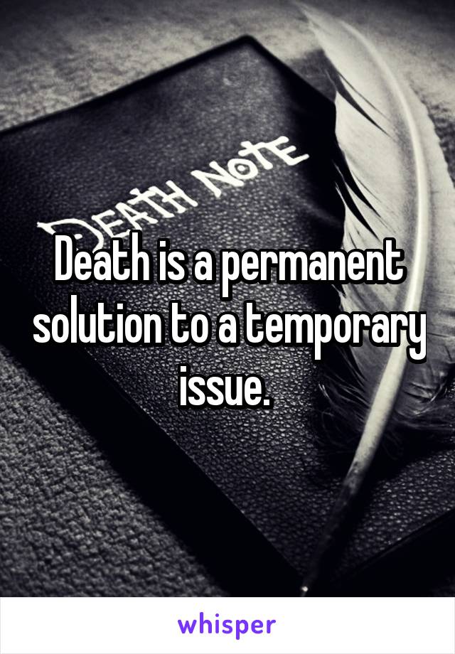 Death is a permanent solution to a temporary issue. 