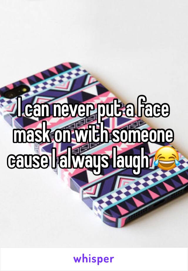 I can never put a face mask on with someone cause I always laugh 😂