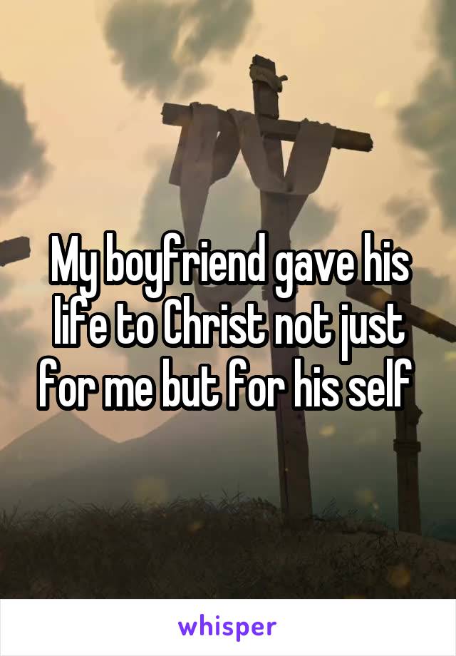 My boyfriend gave his life to Christ not just for me but for his self 