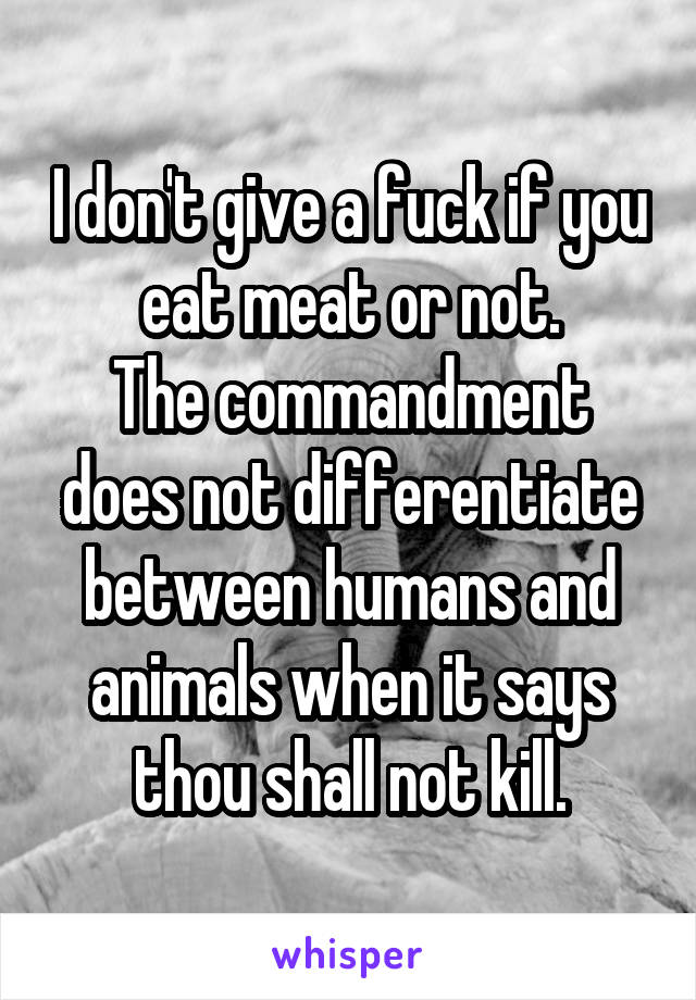 I don't give a fuck if you eat meat or not.
The commandment does not differentiate between humans and animals when it says thou shall not kill.