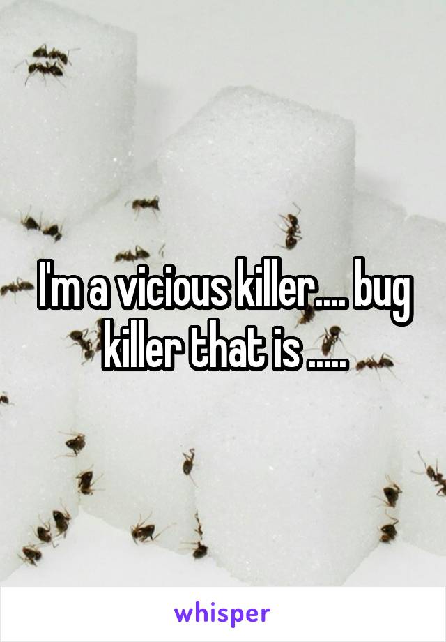 I'm a vicious killer.... bug killer that is .....