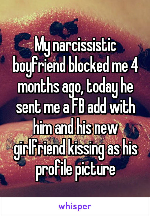 My narcissistic boyfriend blocked me 4 months ago, today he sent me a FB add with him and his new girlfriend kissing as his profile picture