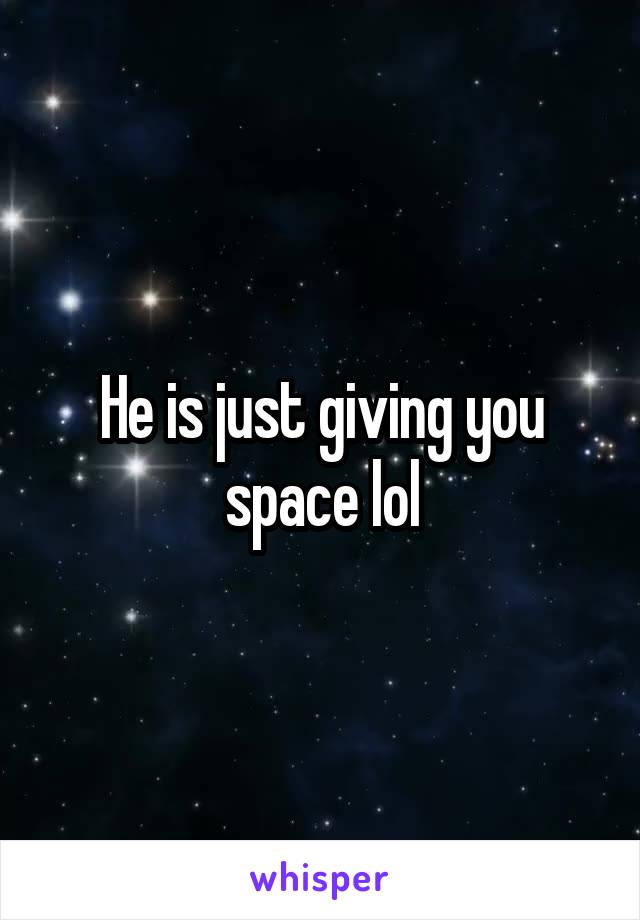 He is just giving you space lol