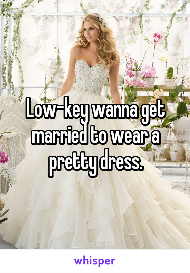 Low-key wanna get married to wear a pretty dress.