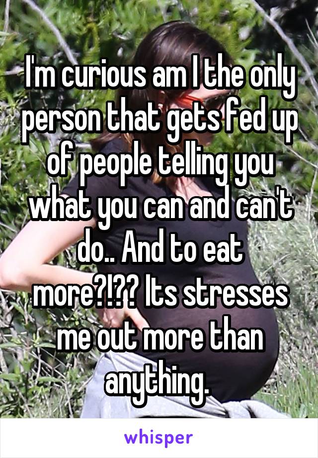 I'm curious am I the only person that gets fed up of people telling you what you can and can't do.. And to eat more?!?? Its stresses me out more than anything. 