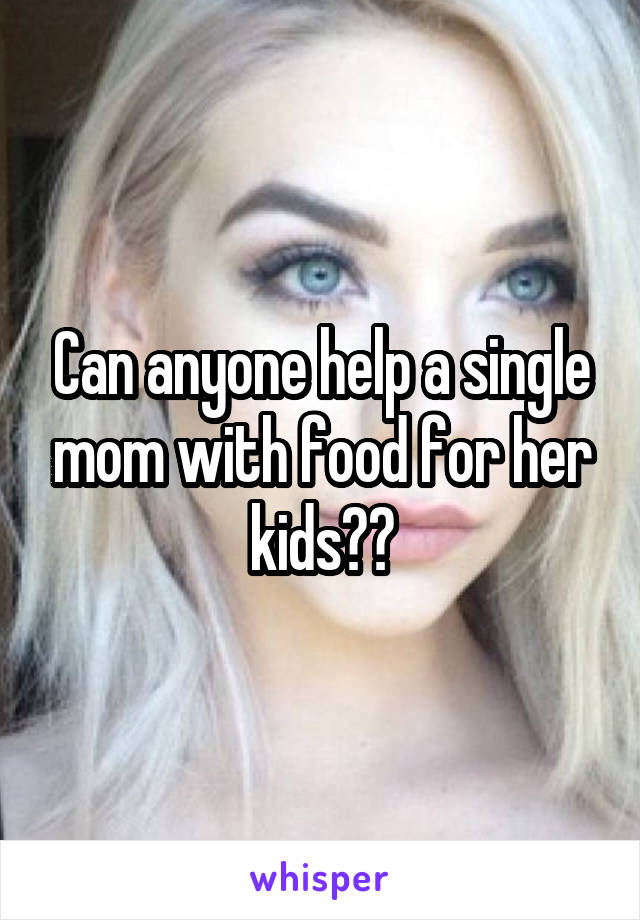 Can anyone help a single mom with food for her kids??