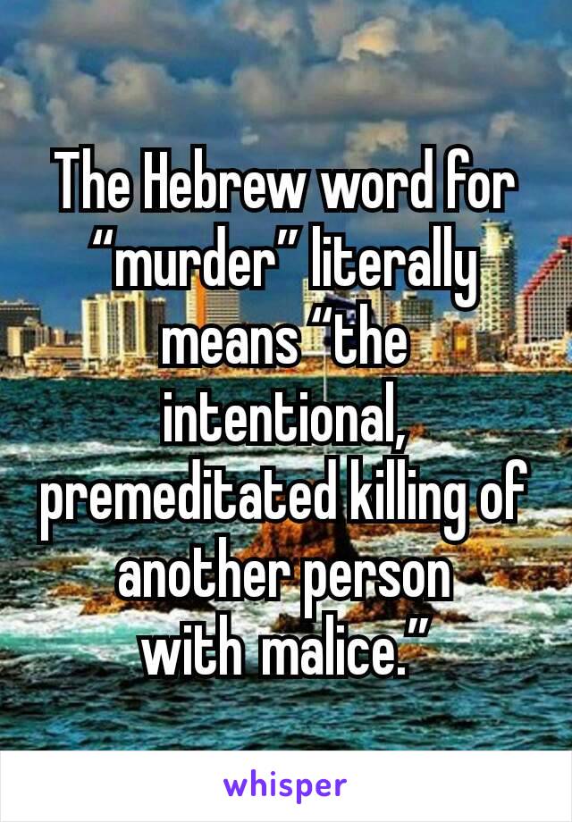 The Hebrew word for “murder” literally means “the intentional, premeditated killing of another person with malice.”