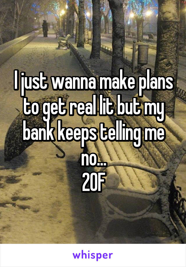 I just wanna make plans to get real lit but my bank keeps telling me no...
20F