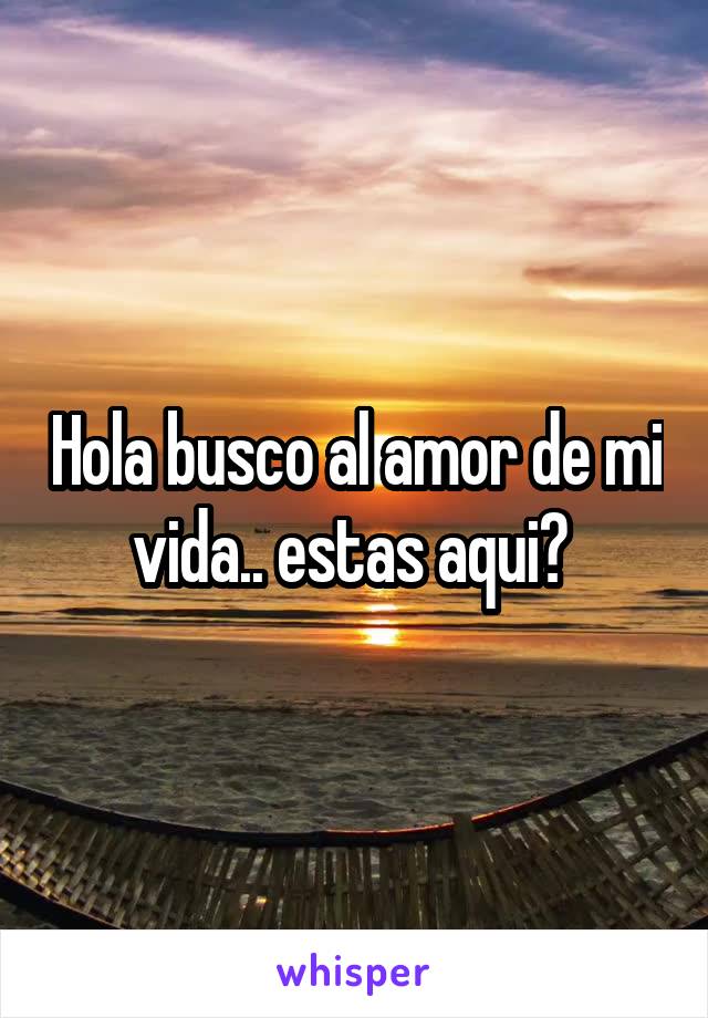 Hola busco al amor de mi vida.. estas aqui? 