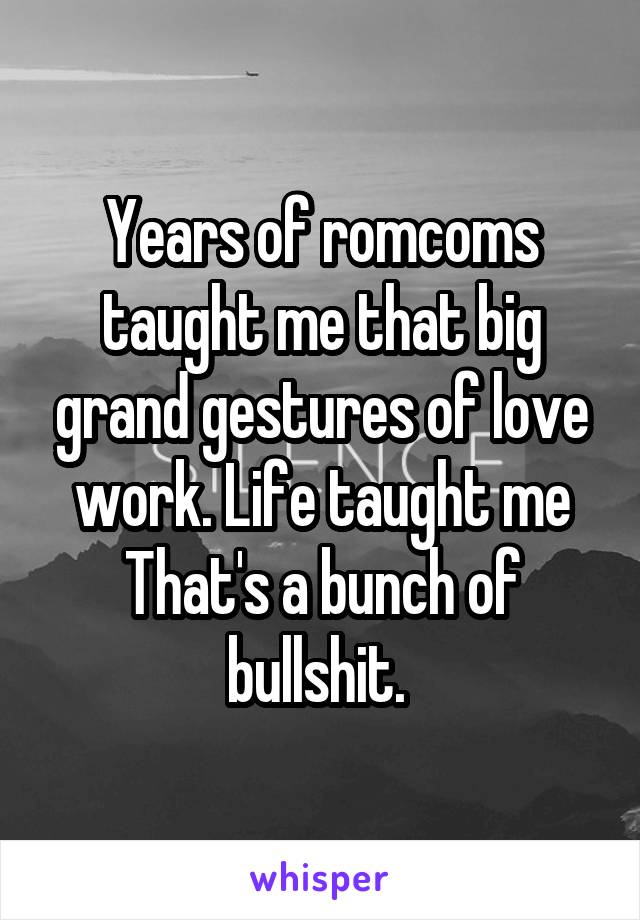 Years of romcoms taught me that big grand gestures of love work. Life taught me That's a bunch of bullshit. 