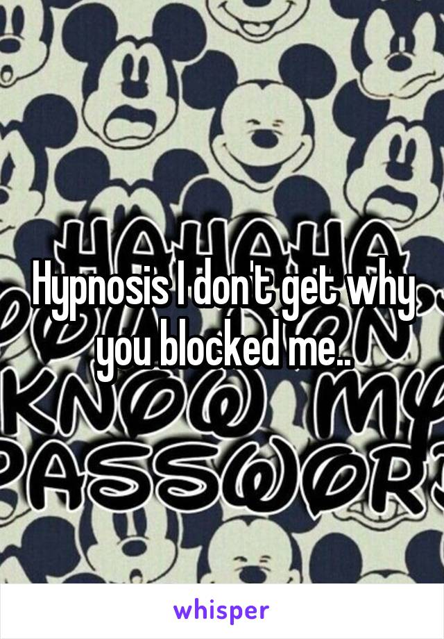Hypnosis I don't get why you blocked me..