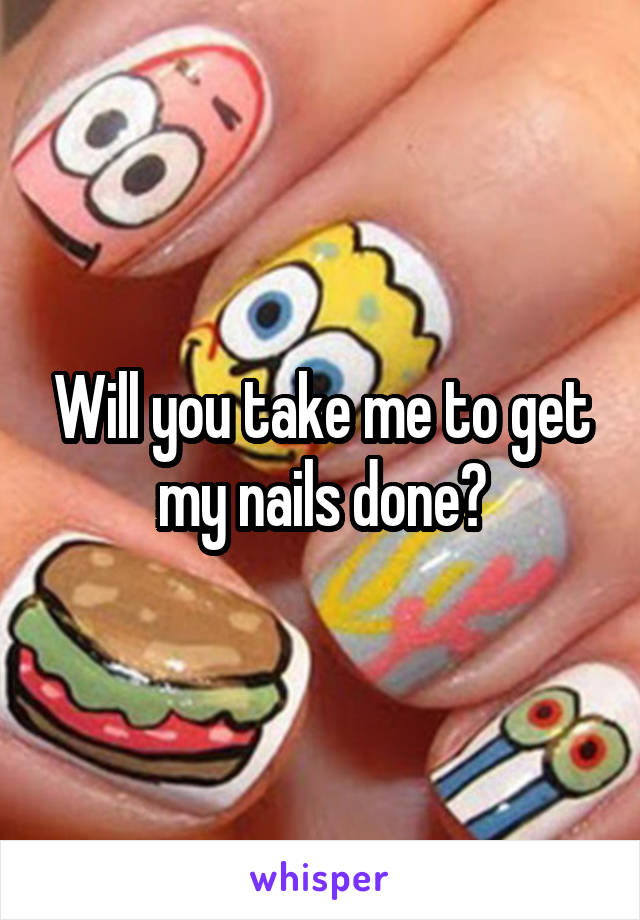 Will you take me to get my nails done?