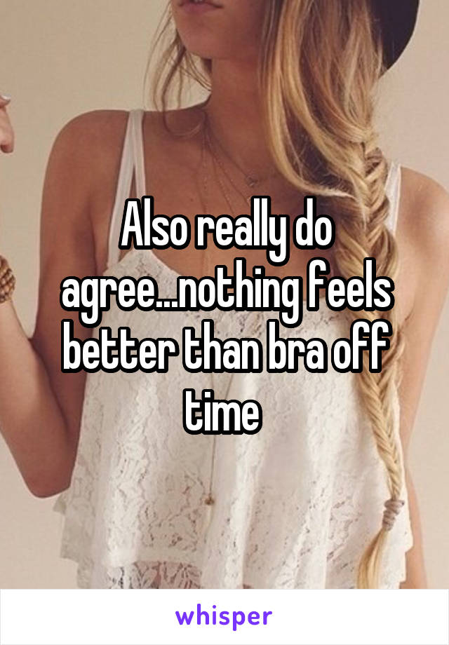 Also really do agree...nothing feels better than bra off time 