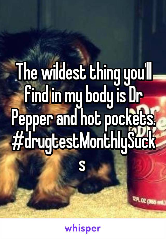 The wildest thing you'll find in my body is Dr Pepper and hot pockets.
#drugtestMonthlySucks 