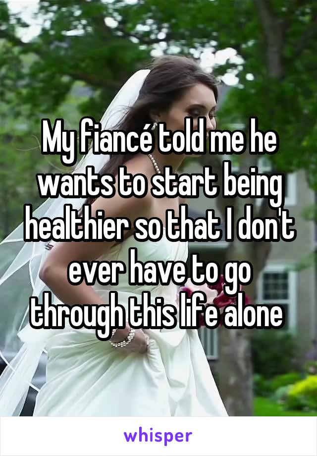 My fiancé told me he wants to start being healthier so that I don't ever have to go through this life alone 