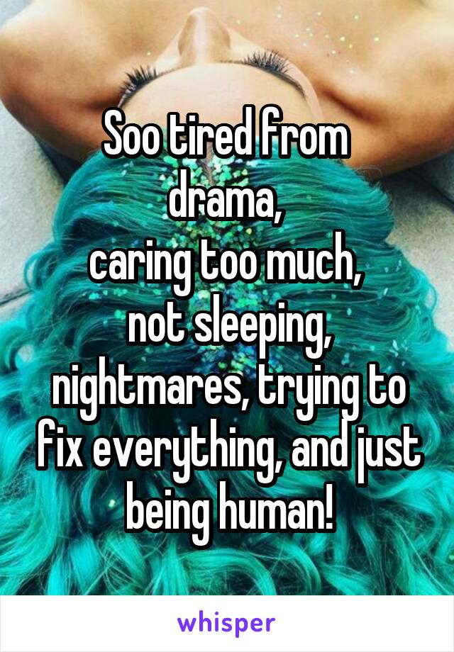 Soo tired from 
drama, 
caring too much, 
not sleeping, nightmares, trying to fix everything, and just being human!