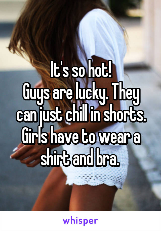 It's so hot!
Guys are lucky. They can just chill in shorts. Girls have to wear a shirt and bra. 