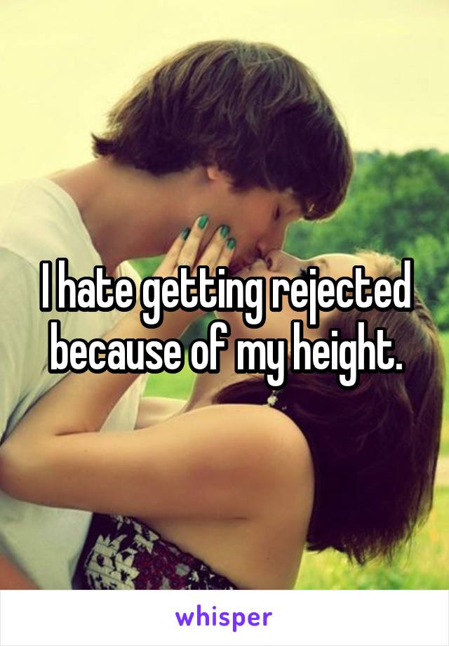 I hate getting rejected because of my height.