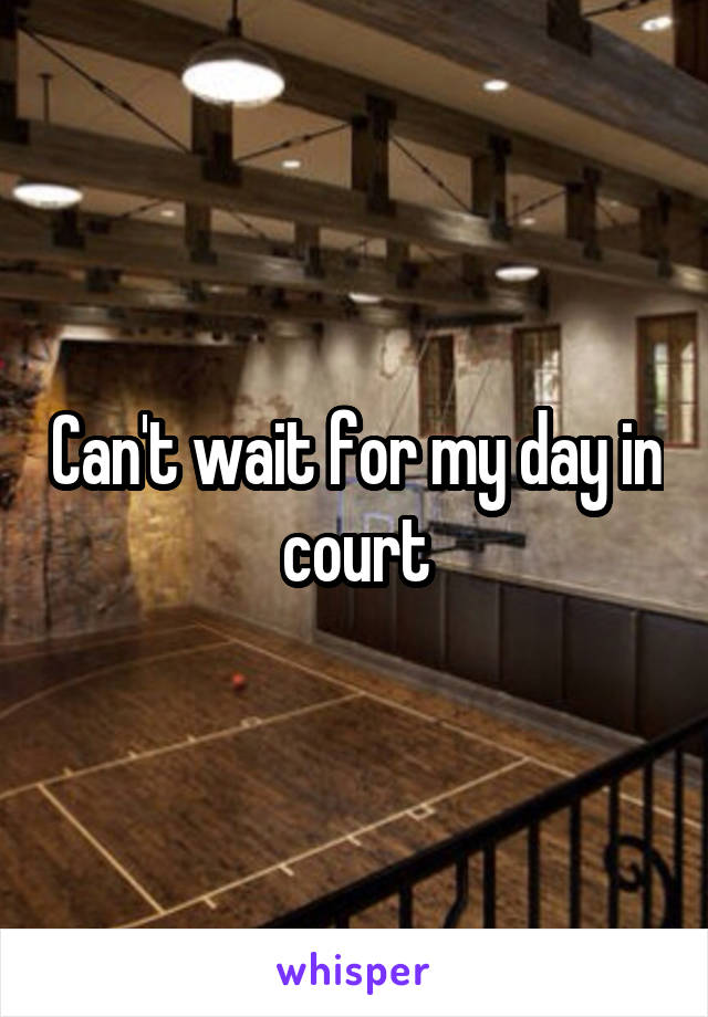 Can't wait for my day in court