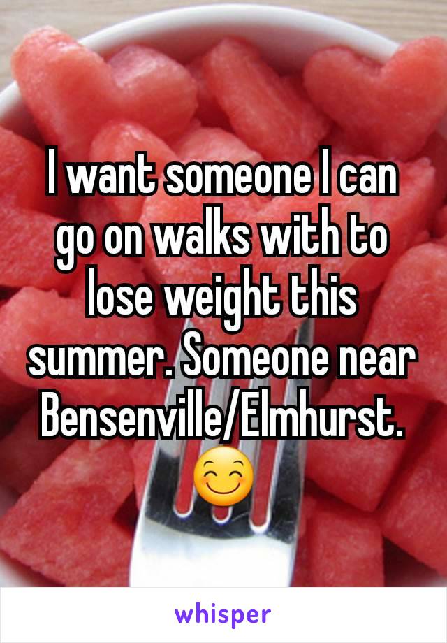 I want someone I can go on walks with to lose weight this summer. Someone near Bensenville/Elmhurst. 😊