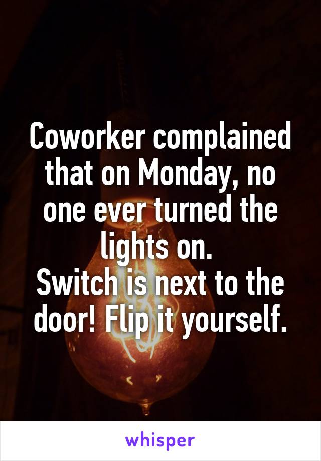 Coworker complained that on Monday, no one ever turned the lights on. 
Switch is next to the door! Flip it yourself.