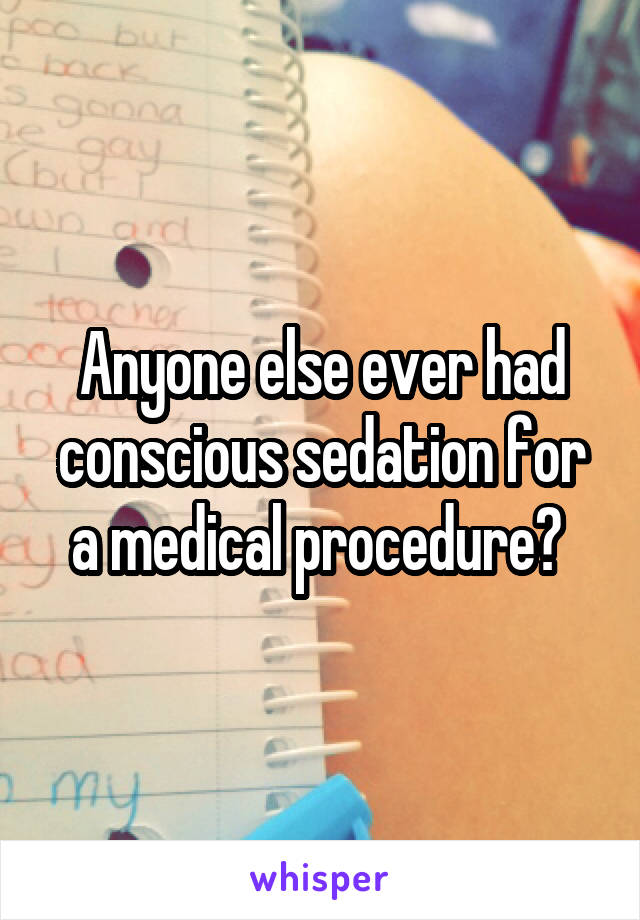 Anyone else ever had conscious sedation for a medical procedure? 