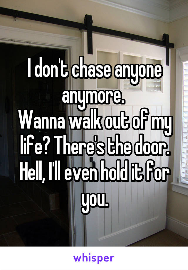 I don't chase anyone anymore. 
Wanna walk out of my life? There's the door. Hell, I'll even hold it for you.