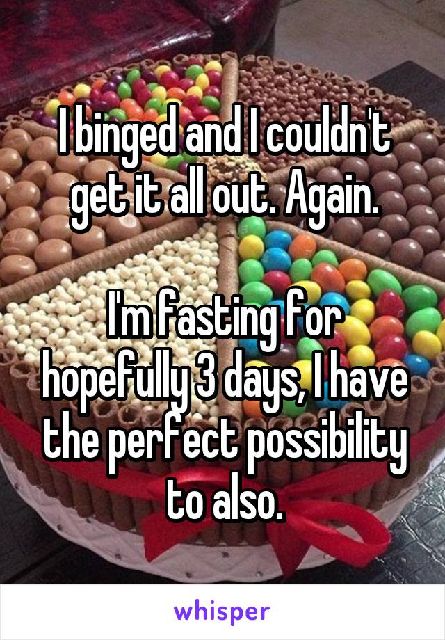 I binged and I couldn't get it all out. Again.

I'm fasting for hopefully 3 days, I have the perfect possibility to also.