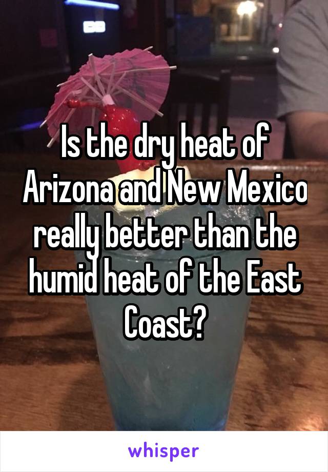 Is the dry heat of Arizona and New Mexico really better than the humid heat of the East Coast?