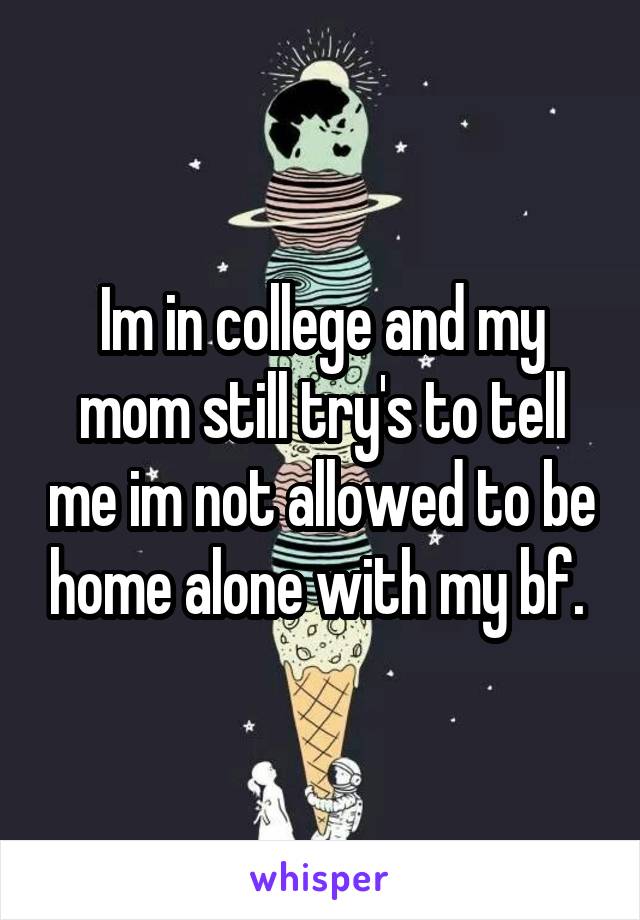 Im in college and my mom still try's to tell me im not allowed to be home alone with my bf. 