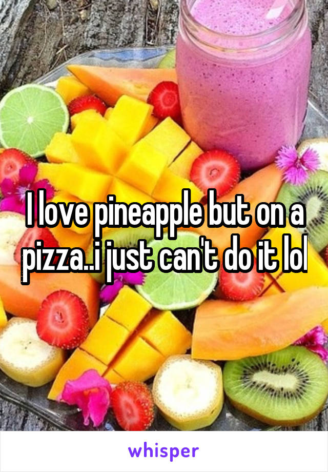 I love pineapple but on a pizza..i just can't do it lol