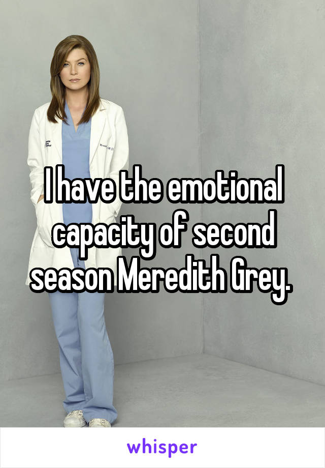 I have the emotional capacity of second season Meredith Grey. 