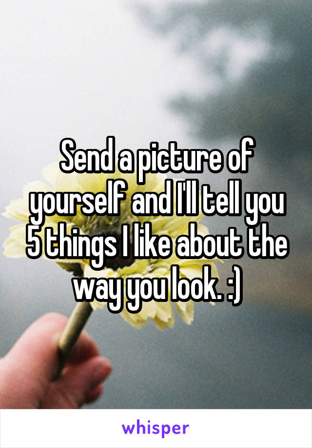 Send a picture of yourself and I'll tell you 5 things I like about the way you look. :)