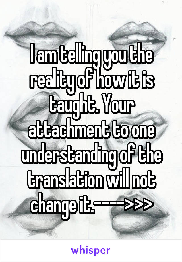 I am telling you the reality of how it is taught. Your attachment to one understanding of the translation will not change it.---->>>