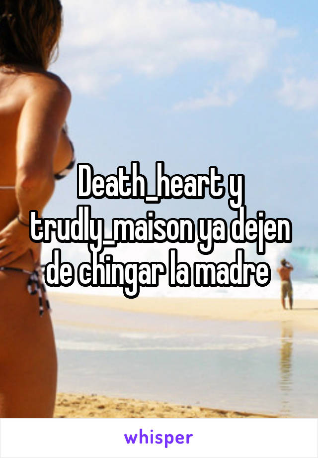 Death_heart y trudly_maison ya dejen de chingar la madre 