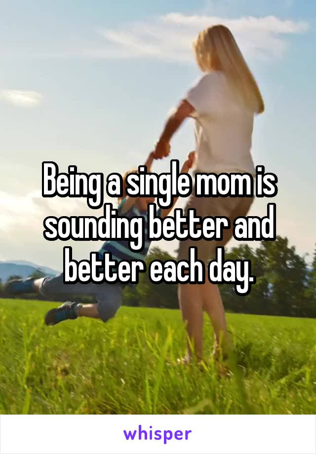 Being a single mom is sounding better and better each day.