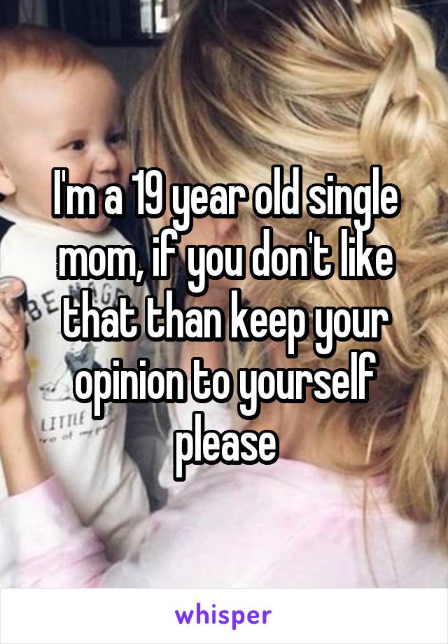 I'm a 19 year old single mom, if you don't like that than keep your opinion to yourself please