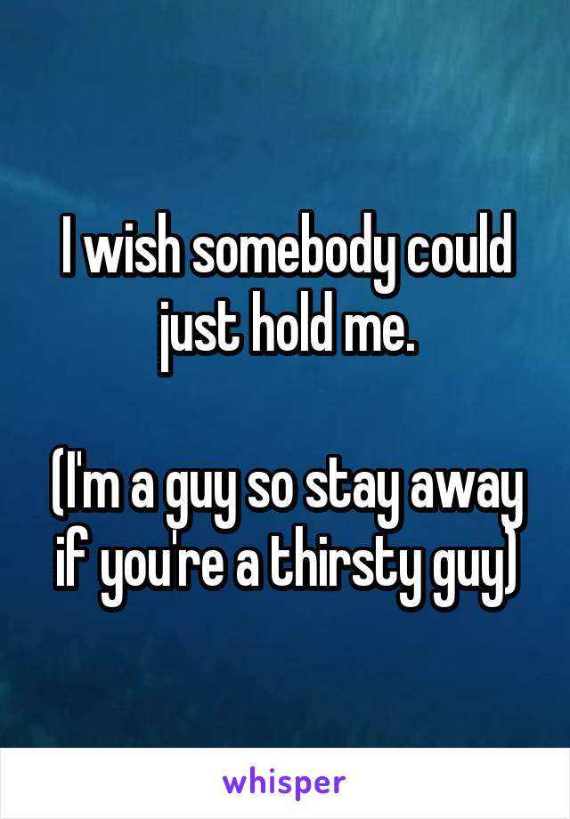 I wish somebody could just hold me.

(I'm a guy so stay away if you're a thirsty guy)