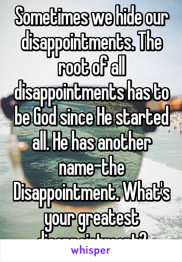 Sometimes we hide our disappointments. The root of all disappointments has to be God since He started all. He has another name-the Disappointment. What's your greatest disappointment?