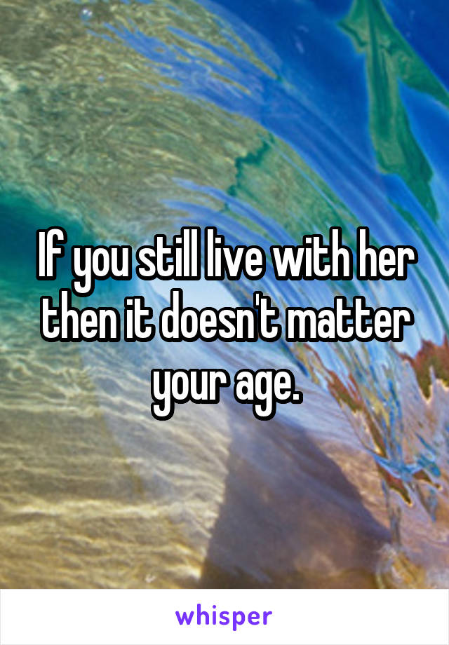 If you still live with her then it doesn't matter your age.