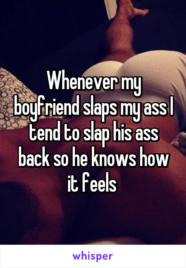 Whenever my boyfriend slaps my ass I tend to slap his ass back so he knows how it feels 