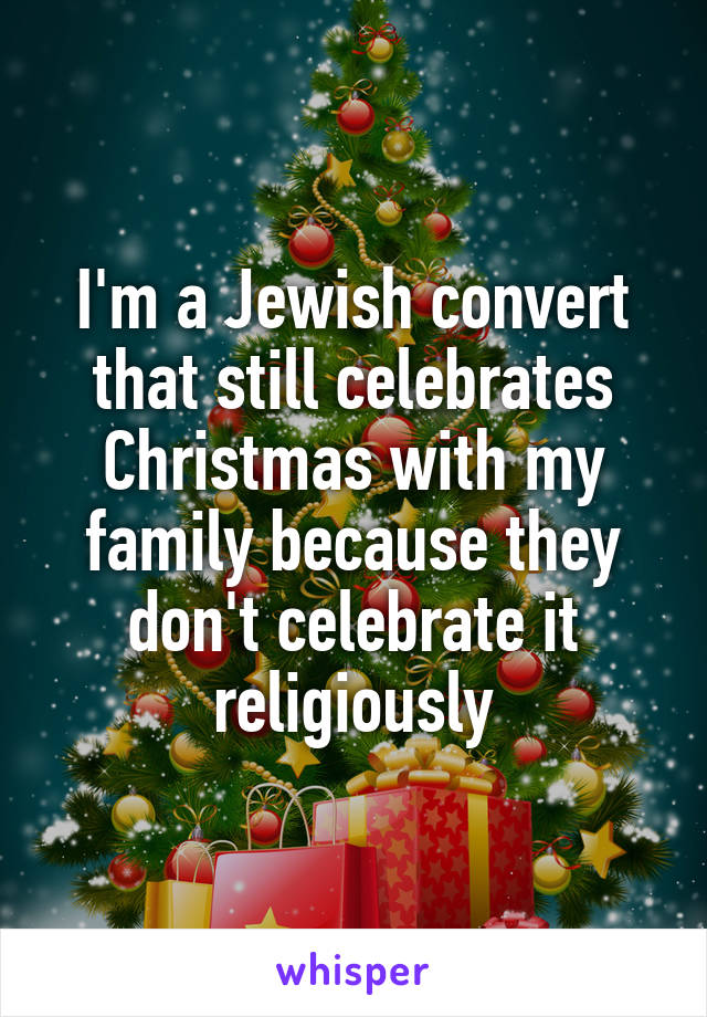 I'm a Jewish convert that still celebrates Christmas with my family because they don't celebrate it religiously