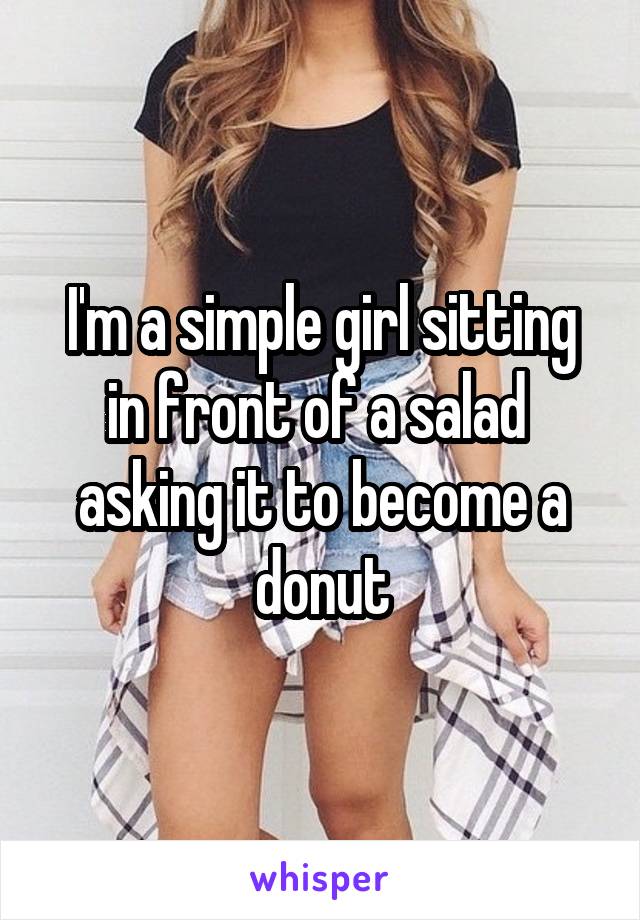 I'm a simple girl sitting in front of a salad  asking it to become a donut