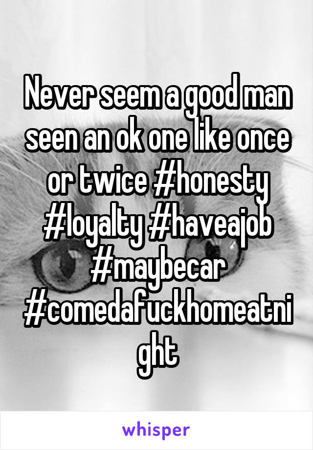 Never seem a good man seen an ok one like once or twice #honesty #loyalty #haveajob #maybecar #comedafuckhomeatnight