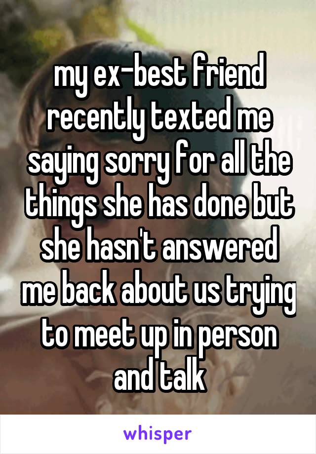 my ex-best friend recently texted me saying sorry for all the things she has done but she hasn't answered me back about us trying to meet up in person and talk