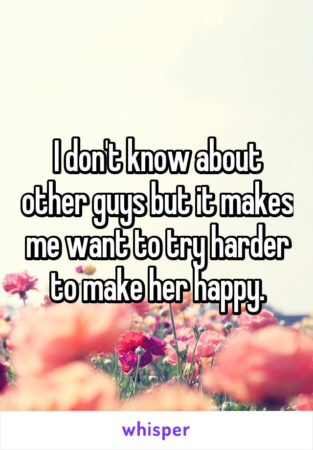 I don't know about other guys but it makes me want to try harder to make her happy.