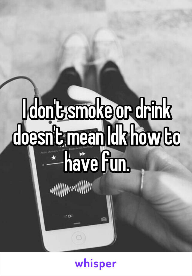 I don't smoke or drink doesn't mean Idk how to have fun.