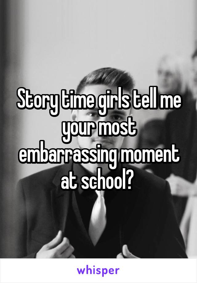 Story time girls tell me your most embarrassing moment at school? 