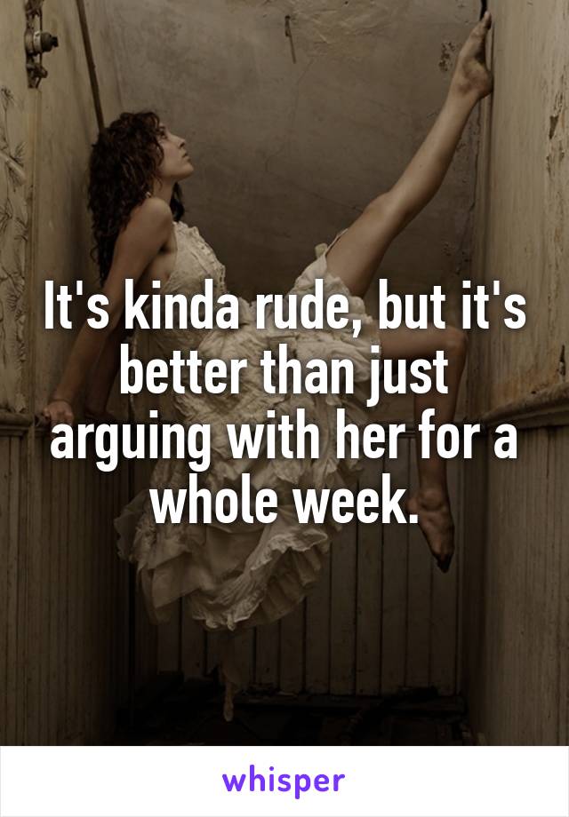 It's kinda rude, but it's better than just arguing with her for a whole week.